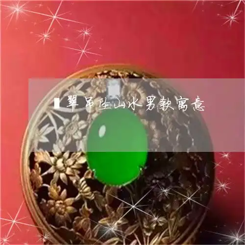 分享翡翠吊坠山水男款寓意翡翠山水画吊坠今日更新推荐翡玉